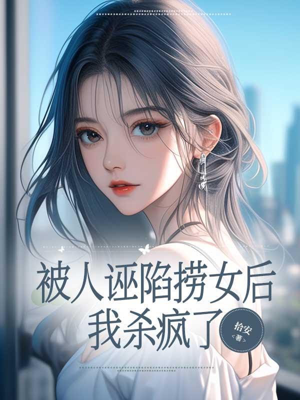 被人诬陷捞女后，我杀疯了